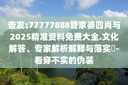 告發(fā):77777888管家婆四肖與2025精準(zhǔn)資料免費(fèi)大全.文化解答、專家解析解釋與落實(shí)?-看穿不實(shí)的偽裝