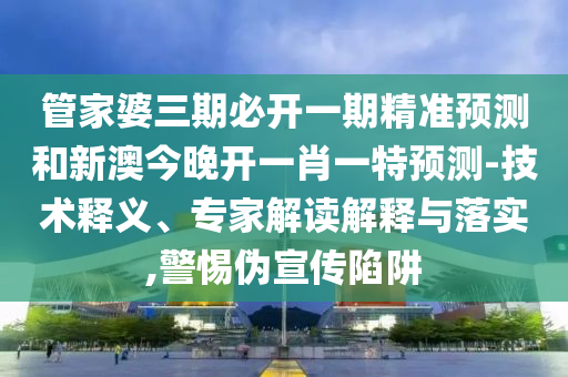管家婆三期必開一期精準(zhǔn)預(yù)測和新澳今晚開一肖一特預(yù)測-技術(shù)釋義、專家解讀解釋與落實,警惕偽宣傳陷阱