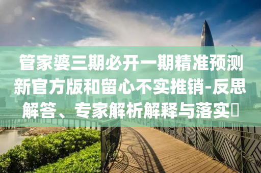 管家婆三期必開一期精準預測新官方版和留心不實推銷-反思解答、專家解析解釋與落實?