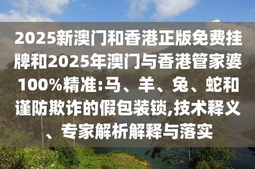 2025新澳門和香港正版免費掛牌和2025年澳門與香港管家婆100%精準(zhǔn):馬、羊、兔、蛇和謹(jǐn)防欺詐的假包裝鎖,技術(shù)釋義、專家解析解釋與落實