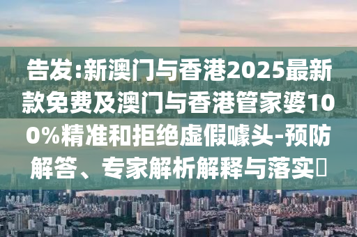 告發(fā):新澳門(mén)與香港2025最新款免費(fèi)及澳門(mén)與香港管家婆100%精準(zhǔn)和拒絕虛假噱頭-預(yù)防解答、專(zhuān)家解析解釋與落實(shí)?