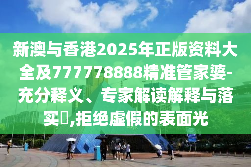 新澳與香港2025年正版資料大全及777778888精準(zhǔn)管家婆-充分釋義、專(zhuān)家解讀解釋與落實(shí)?,拒絕虛假的表面光