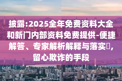 披露:2025全年免費(fèi)資料大全和新門(mén)內(nèi)部資料免費(fèi)提供-便捷解答、專(zhuān)家解析解釋與落實(shí)?,留心欺詐的手段