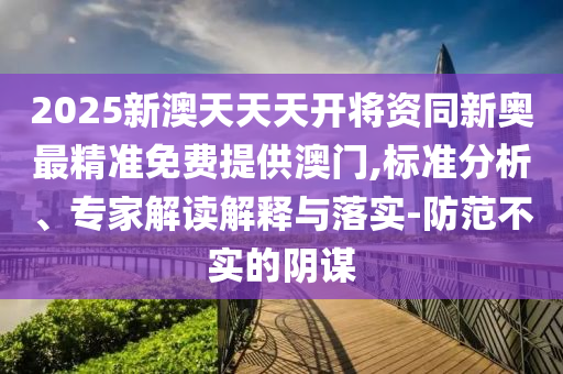 2025新澳天天天開將資同新奧最精準(zhǔn)免費提供澳門,標(biāo)準(zhǔn)分析、專家解讀解釋與落實-防范不實的陰謀