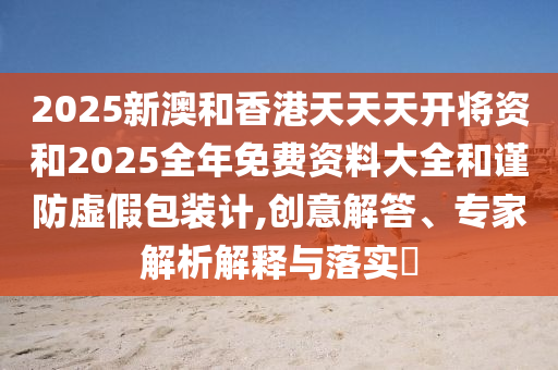 2025新澳和香港天天天開將資和2025全年免費(fèi)資料大全和謹(jǐn)防虛假包裝計(jì),創(chuàng)意解答、專家解析解釋與落實(shí)?