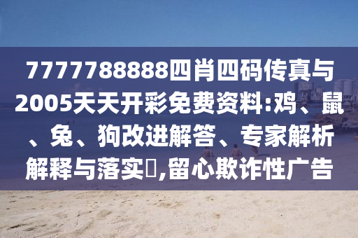 7777788888四肖四碼傳真與2005天天開彩免費(fèi)資料:雞、鼠、兔、狗改進(jìn)解答、專家解析解釋與落實(shí)?,留心欺詐性廣告
