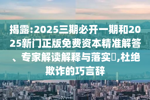 揭露:2025三期必開一期和2025新門正版免費資本精準解答、專家解讀解釋與落實?,杜絕欺詐的巧言辭