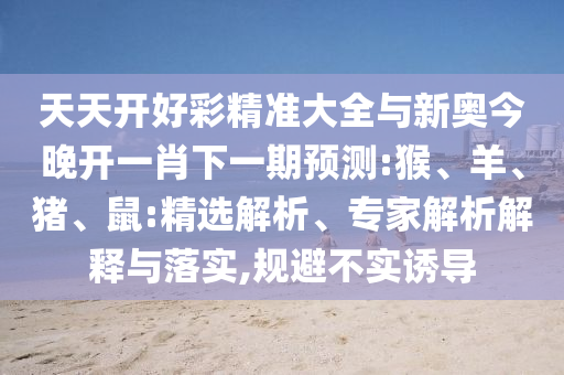 天天開好彩精準大全與新奧今晚開一肖下一期預測:猴、羊、豬、鼠:精選解析、專家解析解釋與落實,規(guī)避不實誘導