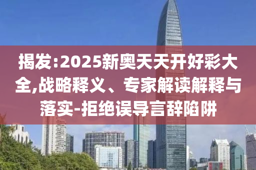 揭發(fā):2025新奧天天開(kāi)好彩大全,戰(zhàn)略釋義、專(zhuān)家解讀解釋與落實(shí)-拒絕誤導(dǎo)言辭陷阱