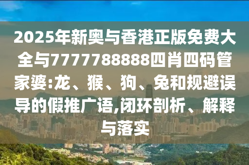 2025年新奧與香港正版免費(fèi)大全與7777788888四肖四碼管家婆:龍、猴、狗、兔和規(guī)避誤導(dǎo)的假推廣語,閉環(huán)剖析、解釋與落實(shí)