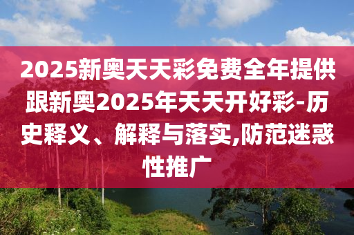 2025新奧天天彩免費(fèi)全年提供跟新奧2025年天天開好彩-歷史釋義、解釋與落實(shí),防范迷惑性推廣