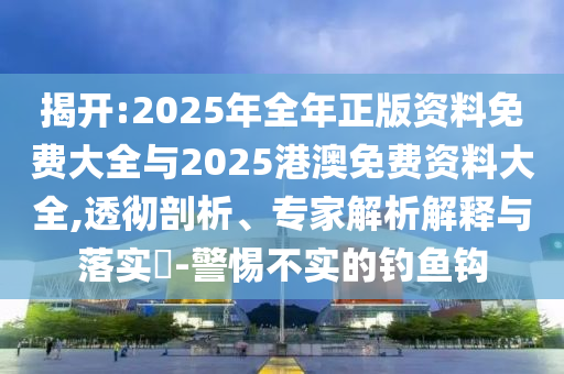 揭開:2025年全年正版資料免費(fèi)大全與2025港澳免費(fèi)資料大全,透徹剖析、專家解析解釋與落實(shí)?-警惕不實(shí)的釣魚鉤