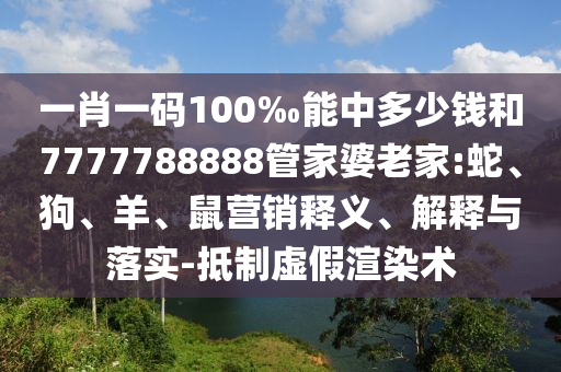 一肖一碼100‰能中多少錢和7777788888管家婆老家:蛇、狗、羊、鼠營(yíng)銷釋義、解釋與落實(shí)-抵制虛假渲染術(shù)
