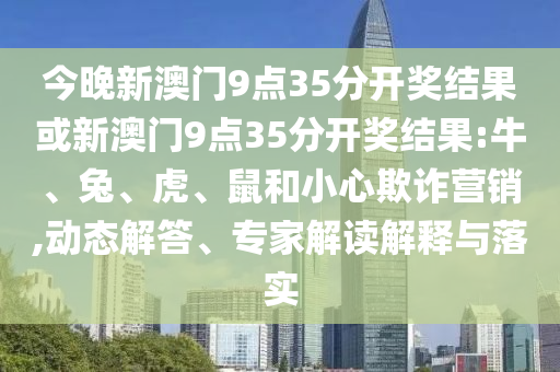今晚新澳門(mén)9點(diǎn)35分開(kāi)獎(jiǎng)結(jié)果或新澳門(mén)9點(diǎn)35分開(kāi)獎(jiǎng)結(jié)果:牛、兔、虎、鼠和小心欺詐營(yíng)銷,動(dòng)態(tài)解答、專家解讀解釋與落實(shí)