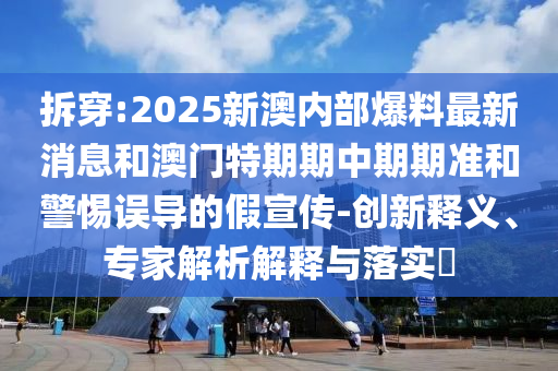 拆穿:2025新澳內(nèi)部爆料最新消息和澳門特期期中期期準(zhǔn)和警惕誤導(dǎo)的假宣傳-創(chuàng)新釋義、專家解析解釋與落實(shí)?