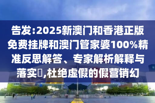 告發(fā):2025新澳門和香港正版免費掛牌和澳門管家婆100%精準反思解答、專家解析解釋與落實?,杜絕虛假的假營銷幻