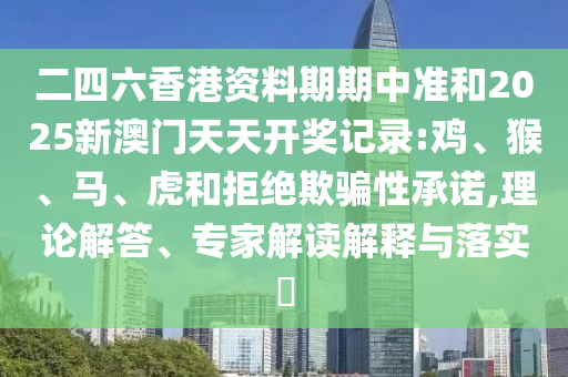 二四六香港資料期期中準和2025新澳門天天開獎記錄:雞、猴、馬、虎和拒絕欺騙性承諾,理論解答、專家解讀解釋與落實?