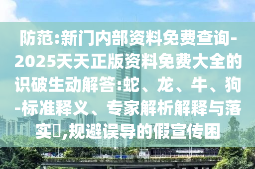 防范:新門內(nèi)部資料免費(fèi)查詢-2025天天正版資料免費(fèi)大全的識(shí)破生動(dòng)解答:蛇、龍、牛、狗-標(biāo)準(zhǔn)釋義、專家解析解釋與落實(shí)?,規(guī)避誤導(dǎo)的假宣傳困