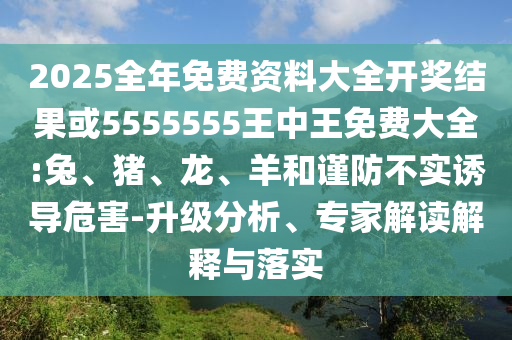 2025全年免費(fèi)資料大全開(kāi)獎(jiǎng)結(jié)果或5555555王中王免費(fèi)大全:兔、豬、龍、羊和謹(jǐn)防不實(shí)誘導(dǎo)危害-升級(jí)分析、專(zhuān)家解讀解釋與落實(shí)