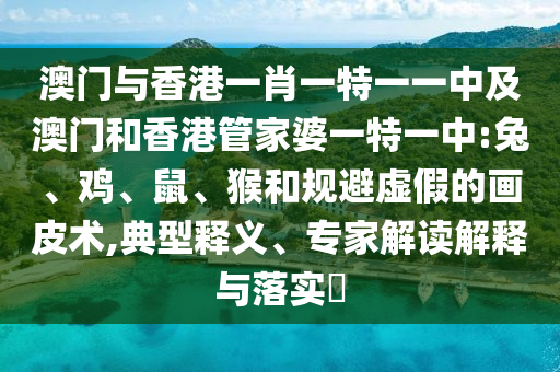 澳門與香港一肖一特一一中及澳門和香港管家婆一特一中:兔、雞、鼠、猴和規(guī)避虛假的畫皮術(shù),典型釋義、專家解讀解釋與落實(shí)?