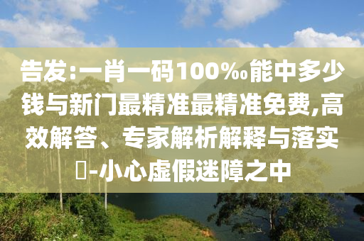 告發(fā):一肖一碼100‰能中多少錢(qián)與新門(mén)最精準(zhǔn)最精準(zhǔn)免費(fèi),高效解答、專(zhuān)家解析解釋與落實(shí)?-小心虛假迷障之中