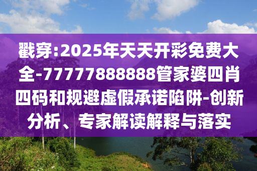 戳穿:2025年天天開彩免費(fèi)大全-77777888888管家婆四肖四碼和規(guī)避虛假承諾陷阱-創(chuàng)新分析、專家解讀解釋與落實(shí)
