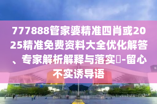 777888管家婆精準(zhǔn)四肖或2025精準(zhǔn)免費(fèi)資料大全優(yōu)化解答、專家解析解釋與落實(shí)?-留心不實(shí)誘導(dǎo)語