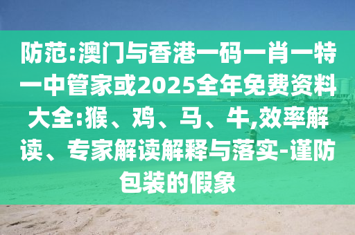 防范:澳門與香港一碼一肖一特一中管家或2025全年免費資料大全:猴、雞、馬、牛,效率解讀、專家解讀解釋與落實-謹防包裝的假象