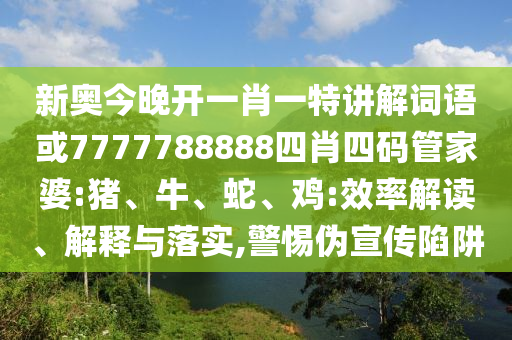 新奧今晚開一肖一特講解詞語(yǔ)或7777788888四肖四碼管家婆:豬、牛、蛇、雞:效率解讀、解釋與落實(shí),警惕偽宣傳陷阱