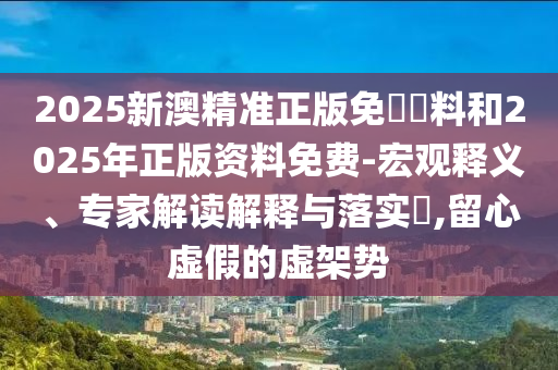 2025新澳精準(zhǔn)正版免費(fèi)資料和2025年正版資料免費(fèi)-宏觀釋義、專家解讀解釋與落實(shí)?,留心虛假的虛架勢