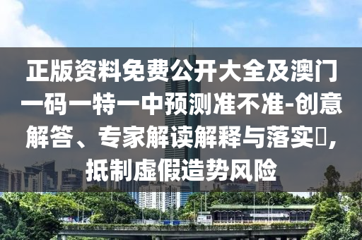 正版資料免費公開大全及澳門一碼一特一中預測準不準-創(chuàng)意解答、專家解讀解釋與落實?,抵制虛假造勢風險
