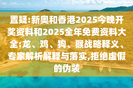 置疑:新奧和香港2025今晚開獎(jiǎng)資料和2025全年免費(fèi)資料大全:龍、雞、狗、猴戰(zhàn)略釋義、專家解析解釋與落實(shí),拒絕虛假的偽裝