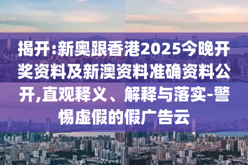 揭開:新奧跟香港2025今晚開獎資料及新澳資料準確資料公開,直觀釋義、解釋與落實-警惕虛假的假廣告云