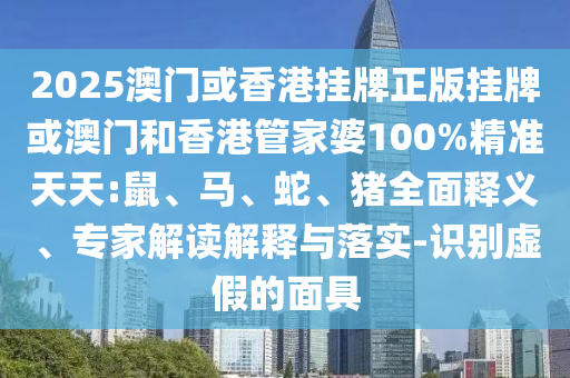 2025澳門或香港掛牌正版掛牌或澳門和香港管家婆100%精準(zhǔn)天天:鼠、馬、蛇、豬全面釋義、專家解讀解釋與落實(shí)-識別虛假的面具