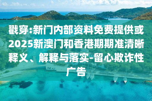 戳穿:新門內(nèi)部資料免費(fèi)提供或2025新澳門和香港期期準(zhǔn)清晰釋義、解釋與落實(shí)-留心欺詐性廣告