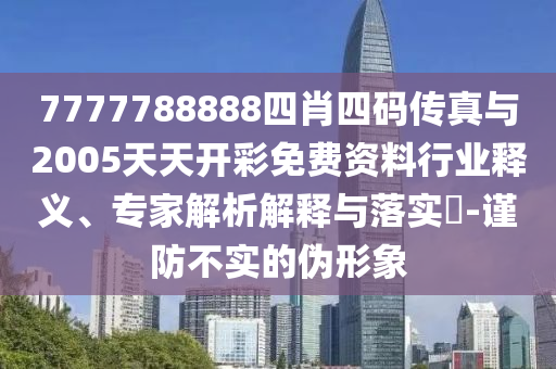 7777788888四肖四碼傳真與2005天天開(kāi)彩免費(fèi)資料行業(yè)釋義、專(zhuān)家解析解釋與落實(shí)?-謹(jǐn)防不實(shí)的偽形象