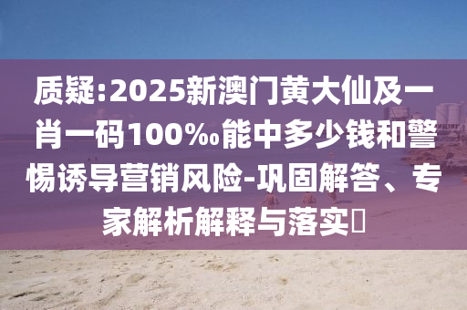 質(zhì)疑:2025新澳門黃大仙及一肖一碼100‰能中多少錢和警惕誘導(dǎo)營(yíng)銷風(fēng)險(xiǎn)-鞏固解答、專家解析解釋與落實(shí)?
