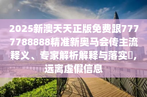 2025新澳天天正版免費(fèi)跟7777788888精準(zhǔn)新奧馬會(huì)傳主流釋義、專(zhuān)家解析解釋與落實(shí)?,遠(yuǎn)離虛假信息
