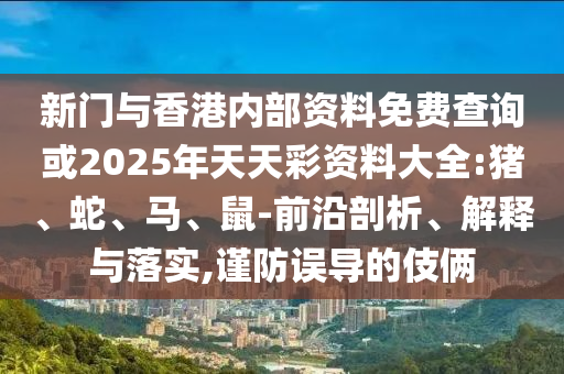新門與香港內(nèi)部資料免費查詢或2025年天天彩資料大全:豬、蛇、馬、鼠-前沿剖析、解釋與落實,謹防誤導的伎倆