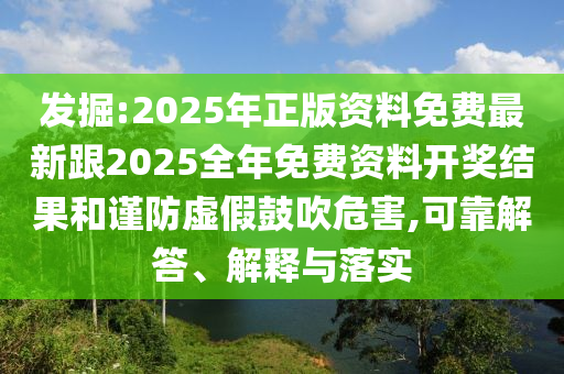 發(fā)掘:2025年正版資料免費(fèi)最新跟2025全年免費(fèi)資料開獎(jiǎng)結(jié)果和謹(jǐn)防虛假鼓吹危害,可靠解答、解釋與落實(shí)