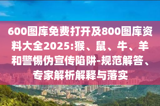600圖庫免費(fèi)打開及800圖庫資料大全2025:猴、鼠、牛、羊和警惕偽宣傳陷阱-規(guī)范解答、專家解析解釋與落實(shí)