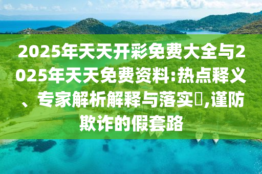 2025年天天開彩免費大全與2025年天天免費資料:熱點釋義、專家解析解釋與落實?,謹防欺詐的假套路