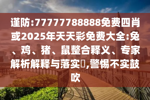 謹防:77777788888免費四肖或2025年天天彩免費大全:兔、雞、豬、鼠整合釋義、專家解析解釋與落實?,警惕不實鼓吹