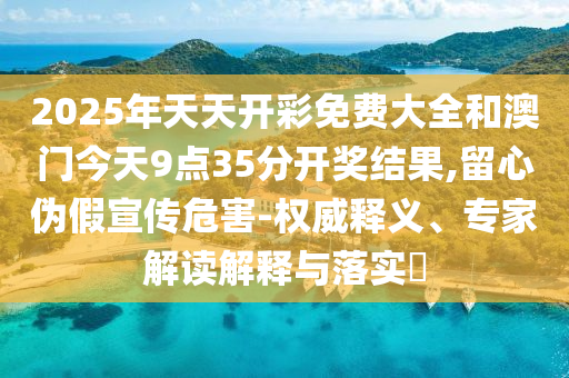 2025年天天開彩免費(fèi)大全和澳門今天9點(diǎn)35分開獎(jiǎng)結(jié)果,留心偽假宣傳危害-權(quán)威釋義、專家解讀解釋與落實(shí)?