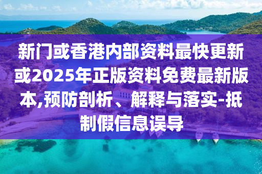 新門或香港內部資料最快更新或2025年正版資料免費最新版本,預防剖析、解釋與落實-抵制假信息誤導
