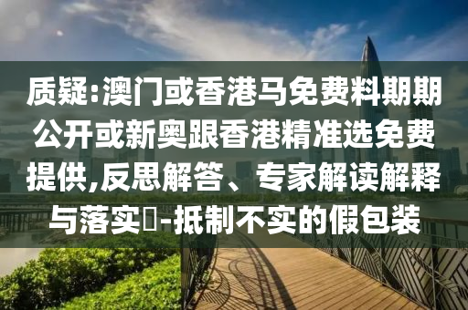 質(zhì)疑:澳門或香港馬免費料期期公開或新奧跟香港精準選免費提供,反思解答、專家解讀解釋與落實?-抵制不實的假包裝