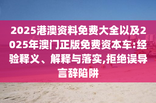 2025港澳資料免費大全以及2025年澳門正版免費資本車:經(jīng)驗釋義、解釋與落實,拒絕誤導(dǎo)言辭陷阱