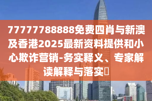 77777788888免費(fèi)四肖與新澳及香港2025最新資料提供和小心欺詐營(yíng)銷-務(wù)實(shí)釋義、專家解讀解釋與落實(shí)?