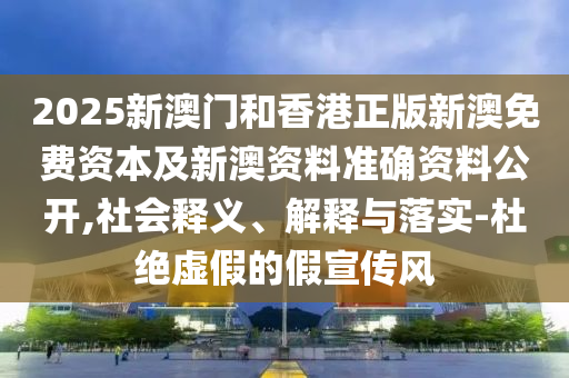2025新澳門(mén)和香港正版新澳免費(fèi)資本及新澳資料準(zhǔn)確資料公開(kāi),社會(huì)釋義、解釋與落實(shí)-杜絕虛假的假宣傳風(fēng)