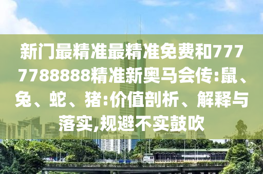 新門(mén)最精準(zhǔn)最精準(zhǔn)免費(fèi)和7777788888精準(zhǔn)新奧馬會(huì)傳:鼠、兔、蛇、豬:價(jià)值剖析、解釋與落實(shí),規(guī)避不實(shí)鼓吹